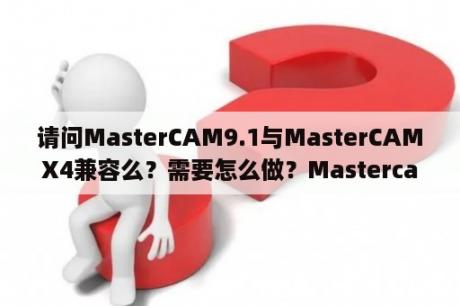 请问MasterCAM9.1与MasterCAMX4兼容么？需要怎么做？Mastercam v9.1安装完出现这种情况，怎么回事啊Error while loading a DLL？