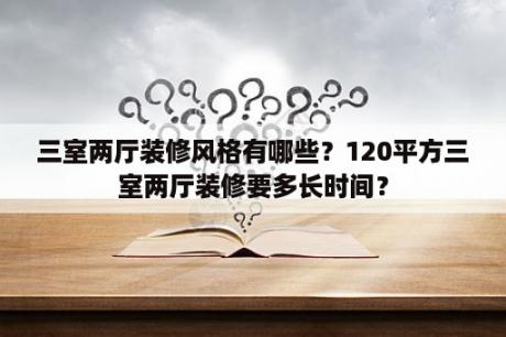 三室两厅装修风格有哪些？120平方三室两厅装修要多长时间？