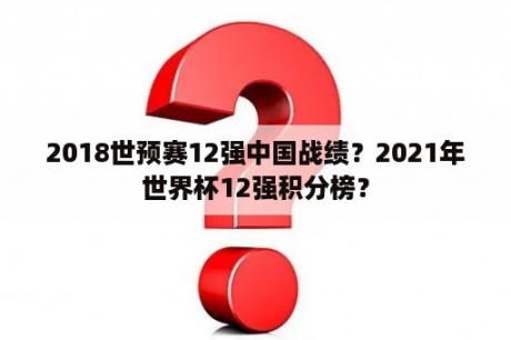 2018世预赛12强中国战绩？2021年世界杯12强积分榜？