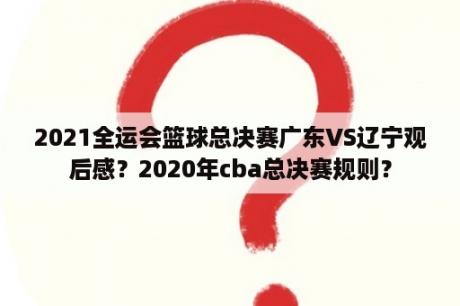 2021全运会篮球总决赛广东VS辽宁观后感？2020年cba总决赛规则？