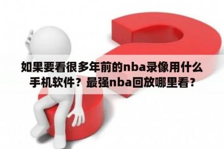 如果要看很多年前的nba录像用什么手机软件？最强nba回放哪里看？