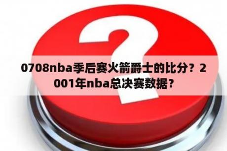 0708nba季后赛火箭爵士的比分？2001年nba总决赛数据？