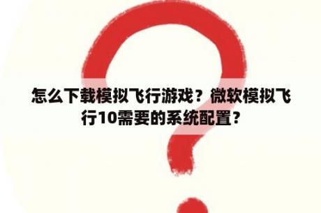 怎么下载模拟飞行游戏？微软模拟飞行10需要的系统配置？