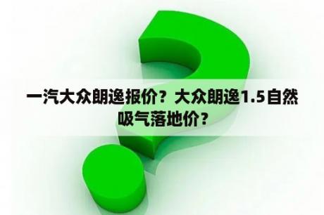 一汽大众朗逸报价？大众朗逸1.5自然吸气落地价？