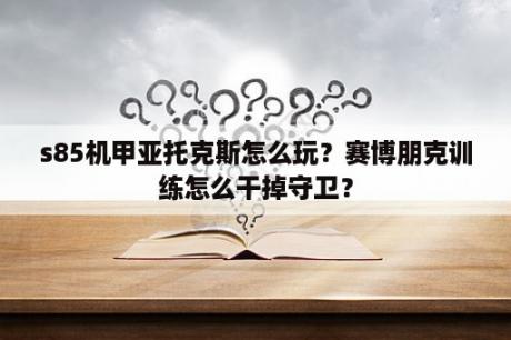 s85机甲亚托克斯怎么玩？赛博朋克训练怎么干掉守卫？