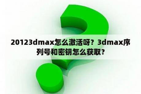 20123dmax怎么激活呀？3dmax序列号和密钥怎么获取？