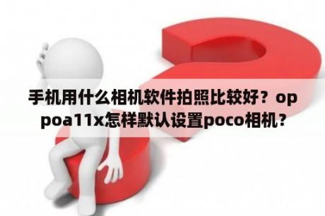 手机用什么相机软件拍照比较好？oppoa11x怎样默认设置poco相机？