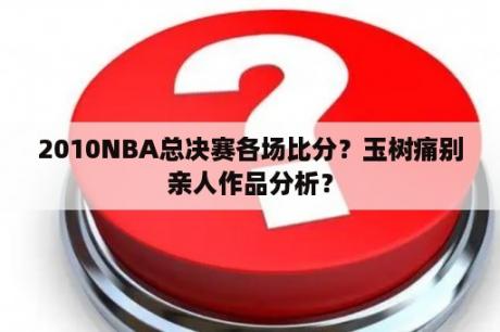 2010NBA总决赛各场比分？玉树痛别亲人作品分析？