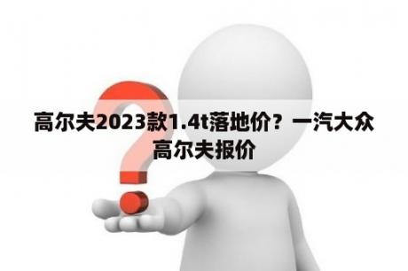 高尔夫2023款1.4t落地价？一汽大众高尔夫报价