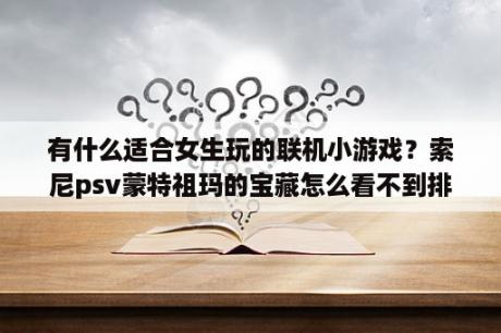 有什么适合女生玩的联机小游戏？索尼psv蒙特祖玛的宝藏怎么看不到排行榜？