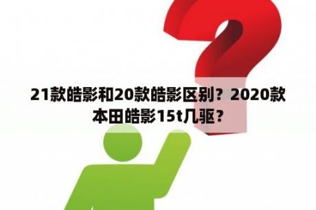 21款皓影和20款皓影区别？2020款本田皓影15t几驱？