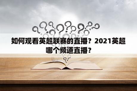 如何观看英超联赛的直播？2021英超哪个频道直播？