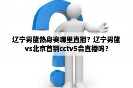 辽宁男篮热身赛哪里直播？辽宁男篮vs北京首钢cctv5会直播吗？