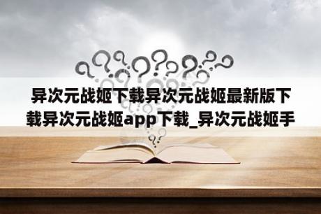 异次元战姬下载异次元战姬最新版下载异次元战姬app下载_异次元战姬手游官网