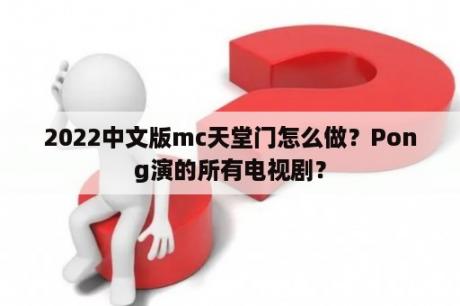 2022中文版mc天堂门怎么做？Pong演的所有电视剧？