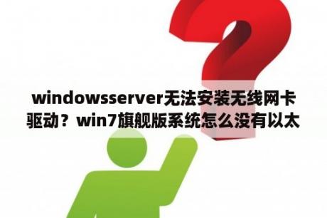 windowsserver无法安装无线网卡驱动？win7旗舰版系统怎么没有以太网？