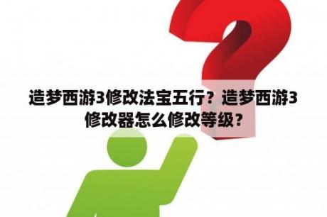 造梦西游3修改法宝五行？造梦西游3修改器怎么修改等级？