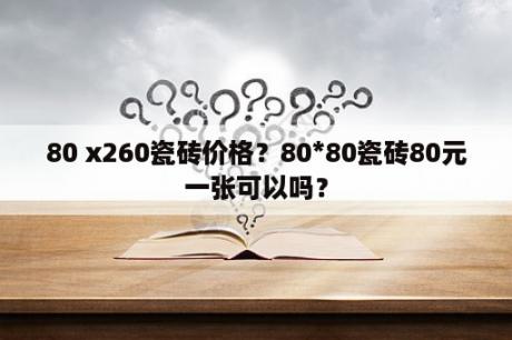 80 x260瓷砖价格？80*80瓷砖80元一张可以吗？