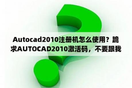 Autocad2010注册机怎么使用？跪求AUTOCAD2010激活码，不要跟我说注册机，申请号：KNAD A0YY 8U1G J92H 47EK SJ53 8WCW W03Z？