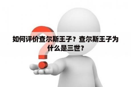 如何评价查尔斯王子？查尔斯王子为什么是三世？