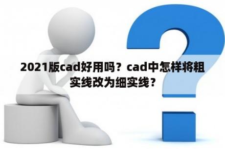 2021版cad好用吗？cad中怎样将粗实线改为细实线？