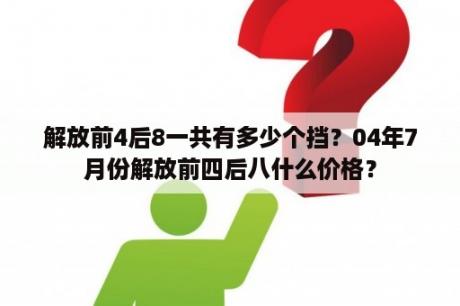 解放前4后8一共有多少个挡？04年7月份解放前四后八什么价格？