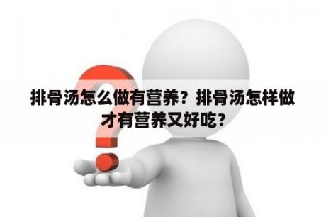 排骨汤怎么做有营养？排骨汤怎样做才有营养又好吃？