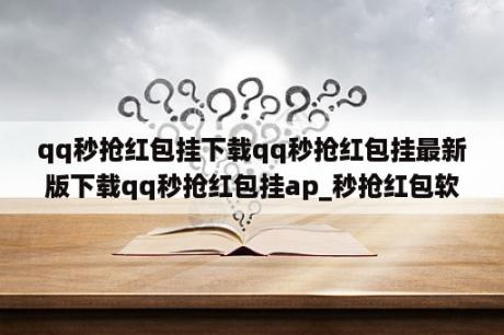 qq秒抢红包挂下载qq秒抢红包挂最新版下载qq秒抢红包挂ap_秒抢红包软件安卓