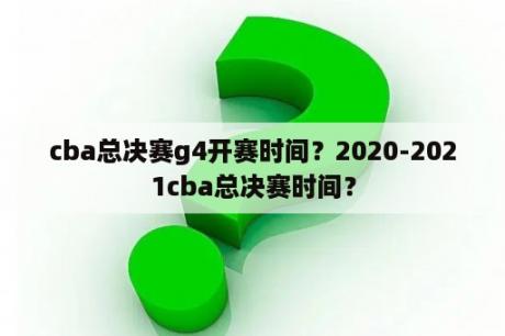 cba总决赛g4开赛时间？2020-2021cba总决赛时间？