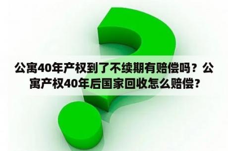 公寓40年产权到了不续期有赔偿吗？公寓产权40年后国家回收怎么赔偿？