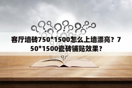 客厅墙砖750*1500怎么上墙漂亮？750*1500瓷砖铺贴效果？