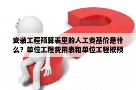 安装工程预算表里的人工费基价是什么？单位工程费用表和单位工程概预算表各是做什么的？