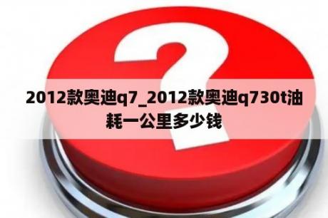 2012款奥迪q7_2012款奥迪q730t油耗一公里多少钱