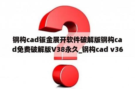 钢构cad钣金展开软件破解版钢构cad免费破解版V38永久_钢构cad v36