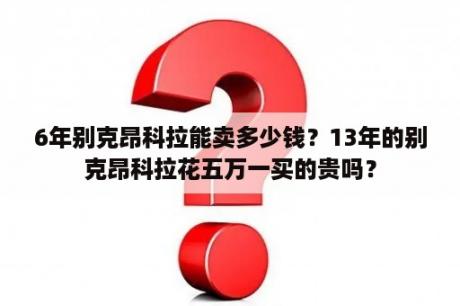 6年别克昂科拉能卖多少钱？13年的别克昂科拉花五万一买的贵吗？