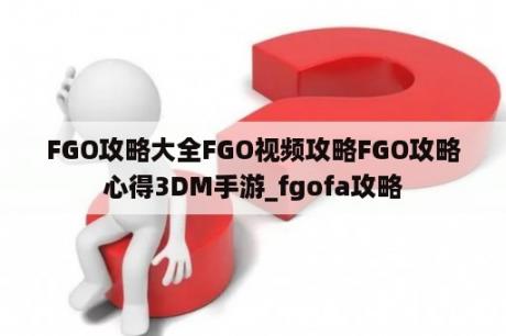 FGO攻略大全FGO视频攻略FGO攻略心得3DM手游_fgofa攻略