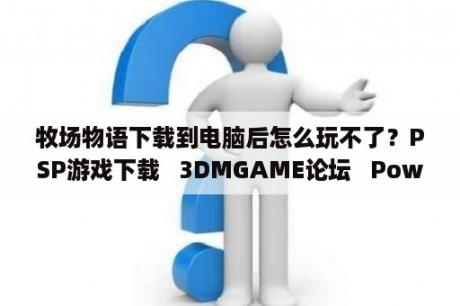 牧场物语下载到电脑后怎么玩不了？PSP游戏下载   3DMGAME论坛   Powered by Discuz