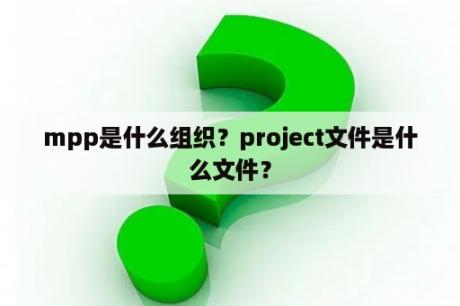 mpp是什么组织？project文件是什么文件？