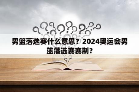 男篮落选赛什么意思？2024奥运会男篮落选赛赛制？