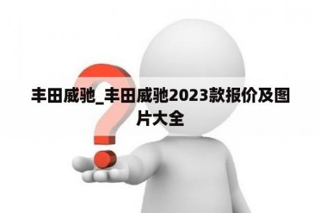 丰田威驰_丰田威驰2023款报价及图片大全