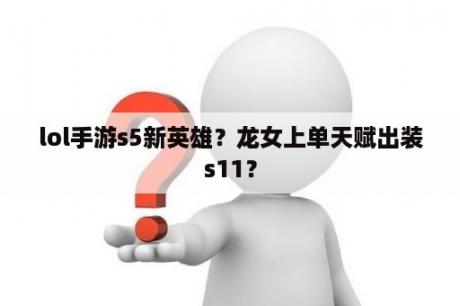 lol手游s5新英雄？龙女上单天赋出装s11？