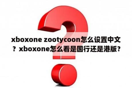 xboxone zootycoon怎么设置中文？xboxone怎么看是国行还是港版？