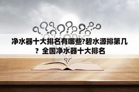 净水器十大排名有哪些?碧水源排第几？全国净水器十大排名