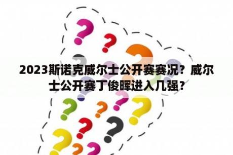 2023斯诺克威尔士公开赛赛况？威尔士公开赛丁俊晖进入几强？