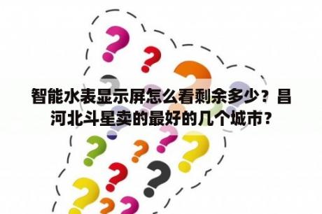 智能水表显示屏怎么看剩余多少？昌河北斗星卖的最好的几个城市？