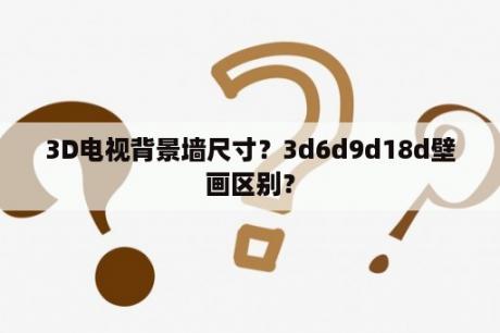 3D电视背景墙尺寸？3d6d9d18d壁画区别？