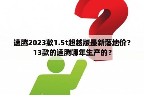 速腾2023款1.5t超越版最新落地价？13款的速腾哪年生产的？