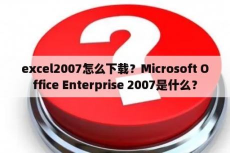 excel2007怎么下载？Microsoft Office Enterprise 2007是什么？