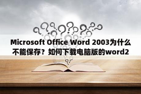 Microsoft Office Word 2003为什么不能保存？如何下载电脑版的word2003？