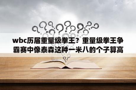 wbc历届重量级拳王？重量级拳王争霸赛中像泰森这种一米八的个子算高还是算矮？